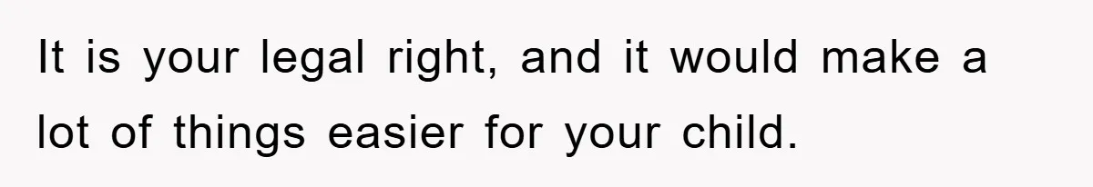 It is your legal right, and it would make a lot of things easier for your child.