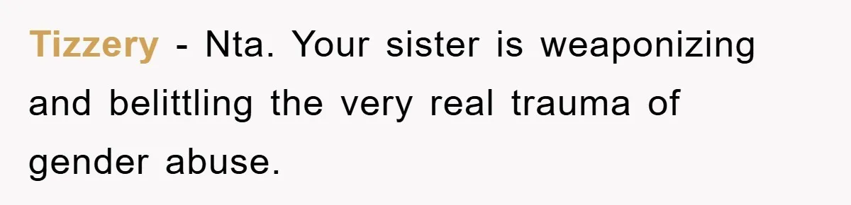 Tizzery − Nta. Your sister is weaponizing and belittling the very real trauma of gender abuse.