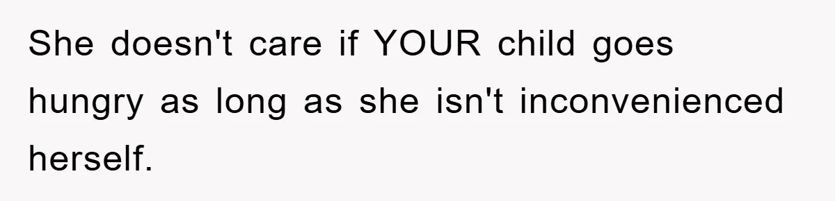 She doesn't care if YOUR child goes hungry as long as she isn't inconvenienced herself.