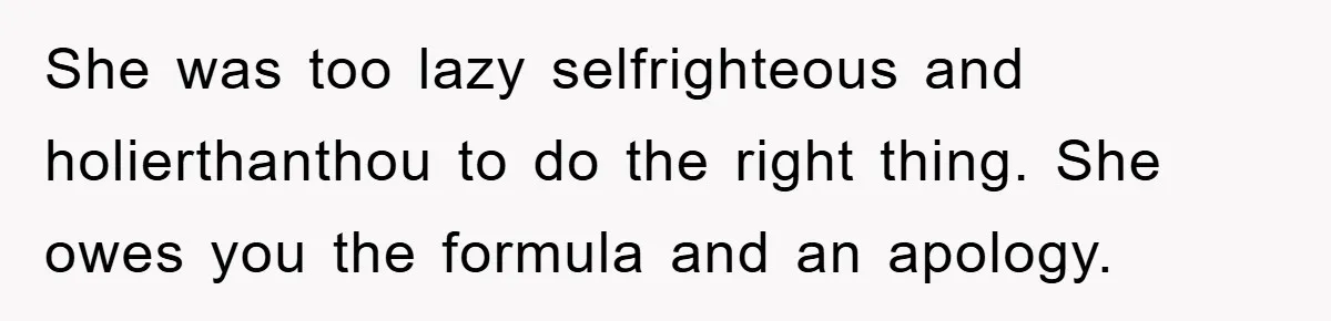 She was too lazy selfrighteous and holierthanthou to do the right thing. She owes you the formula and an apology.