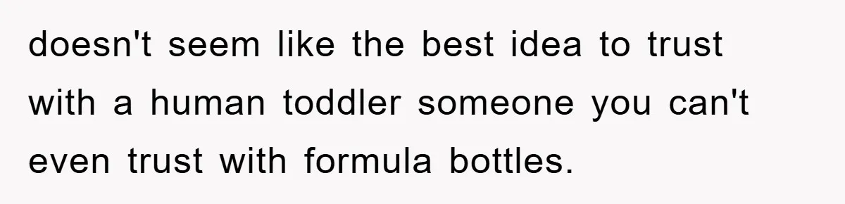 doesn't seem like the best idea to trust with a human toddler someone you can't even trust with formula bottles.