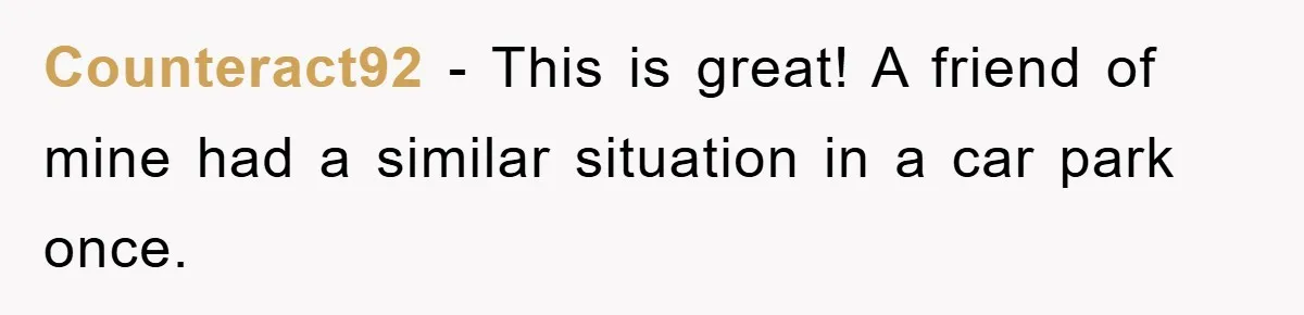 Counteract92 − This is great! A friend of mine had a similar situation in a car park once.