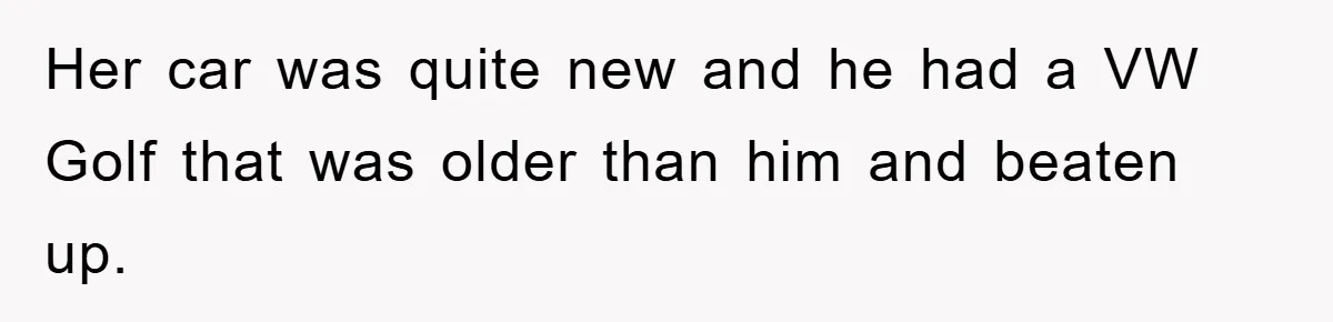 Her car was quite new and he had a VW Golf that was older than him and beaten up.