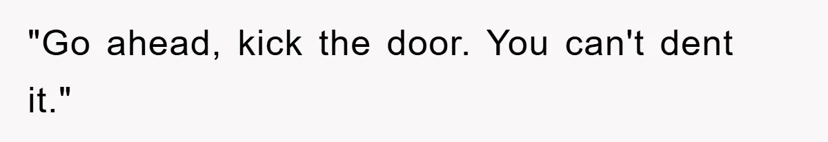 "Go ahead, kick the door. You can't dent it."