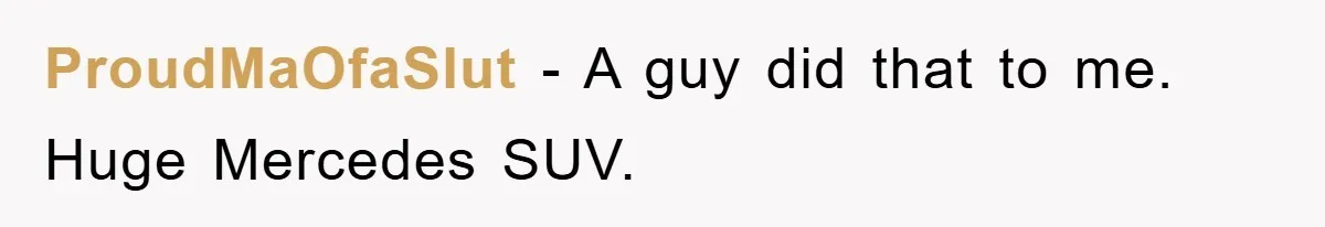 ProudMaOfaSlut − A guy did that to me. Huge Mercedes SUV.