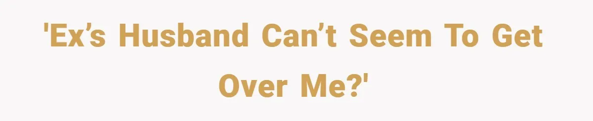 'Ex’s husband can’t seem to get over me?'