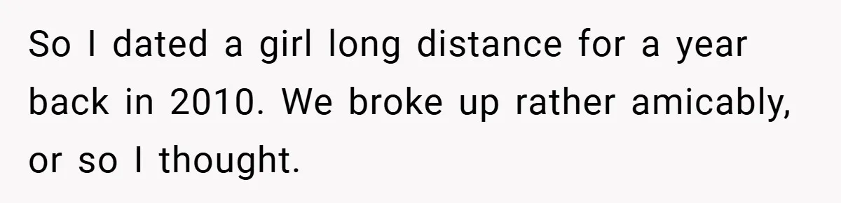 So I dated a girl long distance for a year back in 2010. We broke up rather amicably, or so I thought.