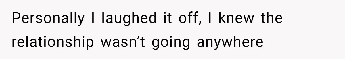 Personally I laughed it off, I knew the relationship wasn’t going anywhere