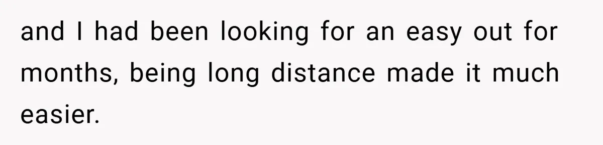and I had been looking for an easy out for months, being long distance made it much easier.