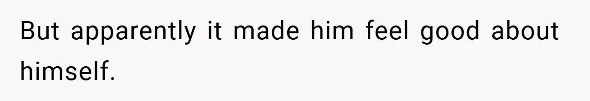 But apparently it made him feel good about himself.