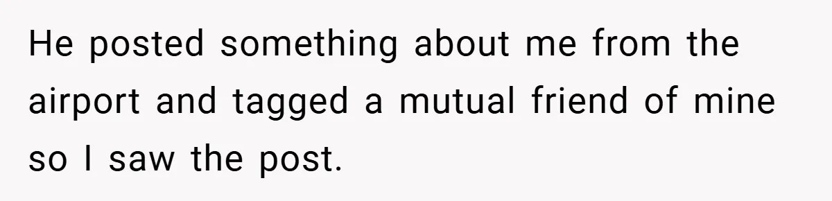 He posted something about me from the airport and tagged a mutual friend of mine so I saw the post.