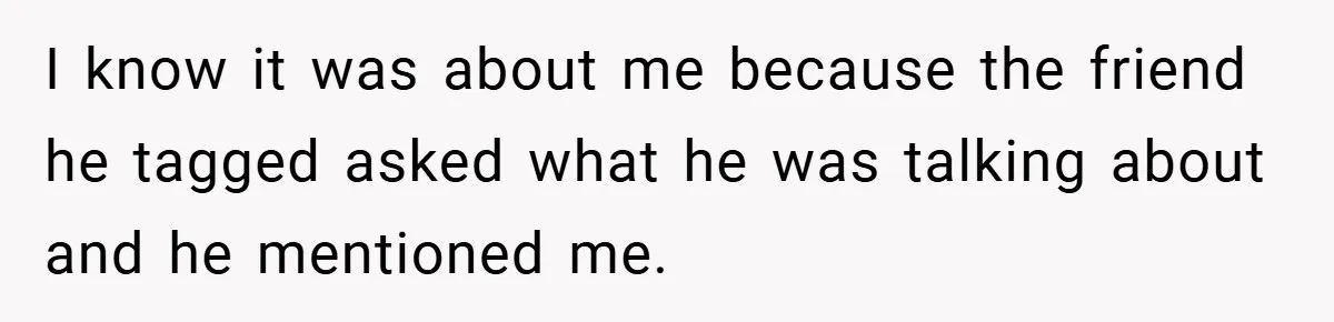 I know it was about me because the friend he tagged asked what he was talking about and he mentioned me.