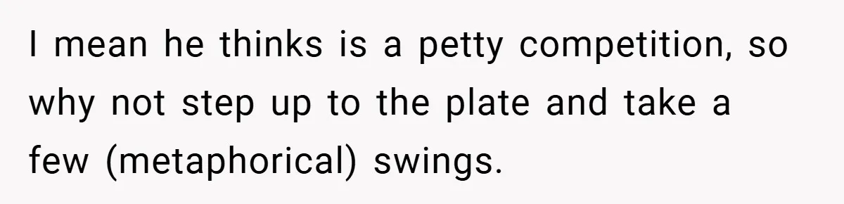 I mean he thinks is a petty competition, so why not step up to the plate and take a few (metaphorical) swings.
