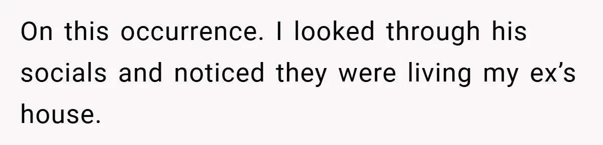 On this occurrence. I looked through his socials and noticed they were living my ex’s house.