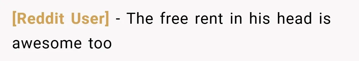 [Reddit User] − The free rent in his head is awesome too