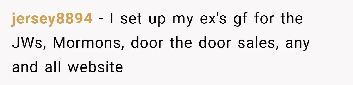 jersey8894 − I set up my ex's gf for the JWs, Mormons, door the door sales, any and all website