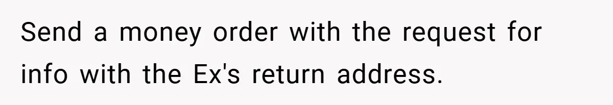 Send a money order with the request for info with the Ex's return address.