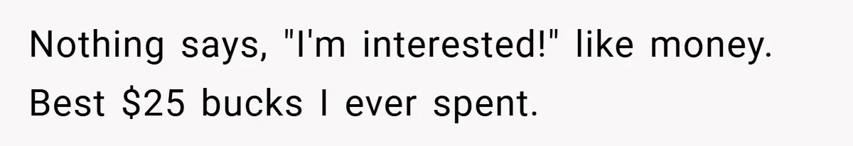 Nothing says, "I'm interested!" like money. Best $25 bucks I ever spent.