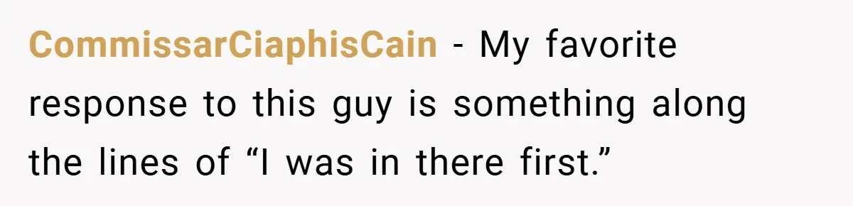 CommissarCiaphisCain − My favorite response to this guy is something along the lines of “I was in there first.”