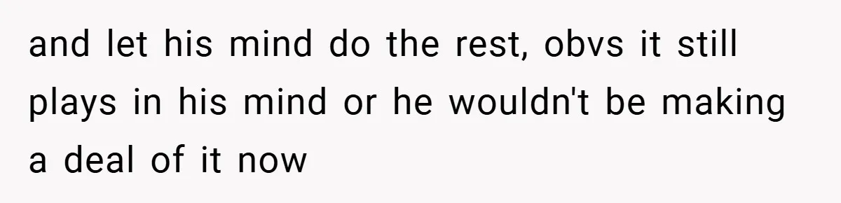 and let his mind do the rest, obvs it still plays in his mind or he wouldn't be making a deal of it now