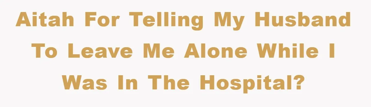 AITAH for telling my husband to leave me alone while I was in the hospital?