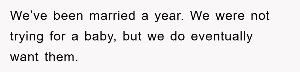 We’ve been married a year. We were not trying for a baby, but we do eventually want them.