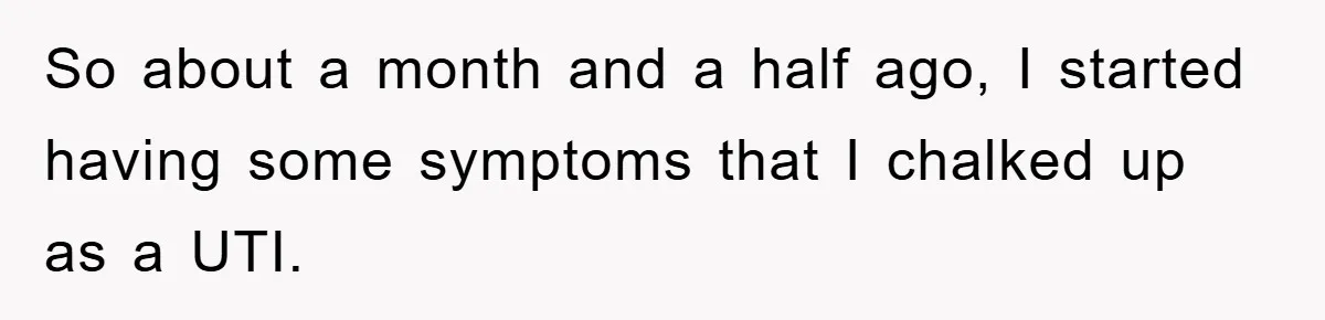 So about a month and a half ago, I started having some symptoms that I chalked up as a UTI.