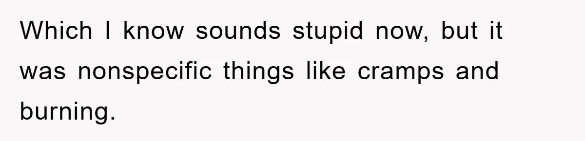 Which I know sounds stupid now, but it was nonspecific things like cramps and burning.