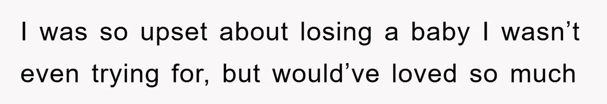 I was so upset about losing a baby I wasn’t even trying for, but would’ve loved so much