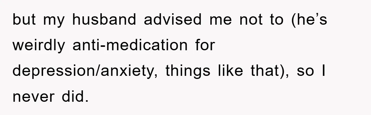 but my husband advised me not to (he’s weirdly anti-medication for depression/anxiety, things like that), so I never did.