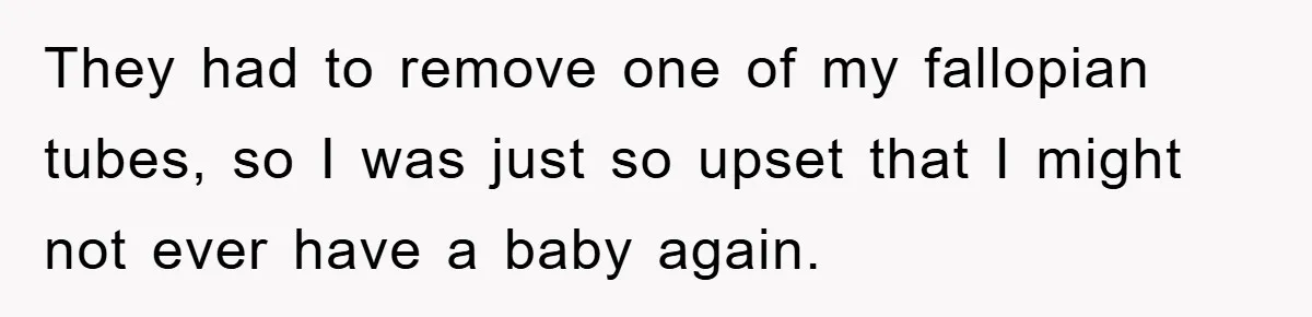 They had to remove one of my fallopian tubes, so I was just so upset that I might not ever have a baby again.