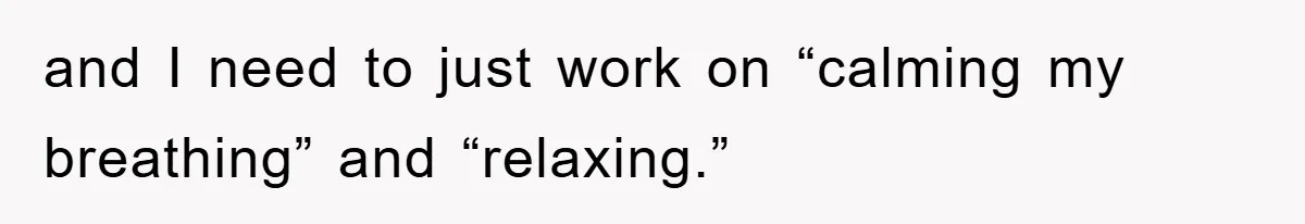 and I need to just work on “calming my breathing” and “relaxing.”