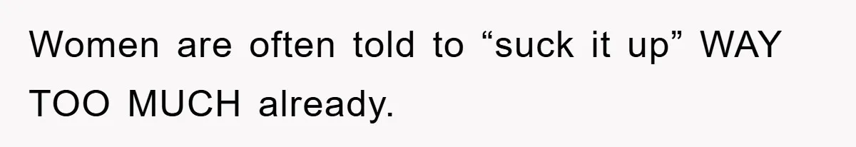 Women are often told to “suck it up” WAY TOO MUCH already.