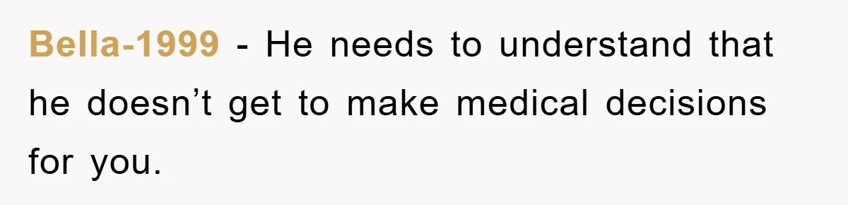 Bella-1999 − He needs to understand that he doesn’t get to make medical decisions for you.