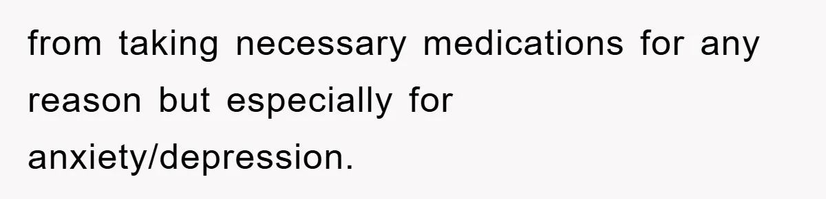 from taking necessary medications for any reason but especially for anxiety/depression.