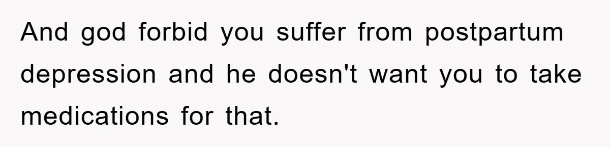 And god forbid you suffer from postpartum depression and he doesn't want you to take medications for that.