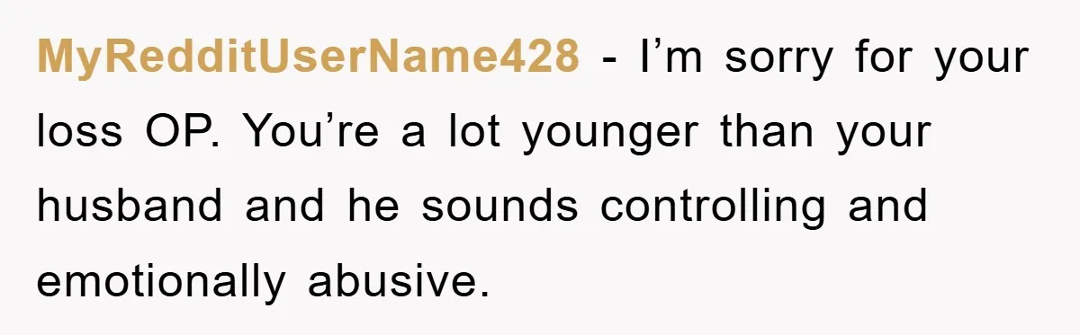 MyRedditUserName428 − I’m sorry for your loss OP. You’re a lot younger than your husband and he sounds controlling and emotionally abusive.
