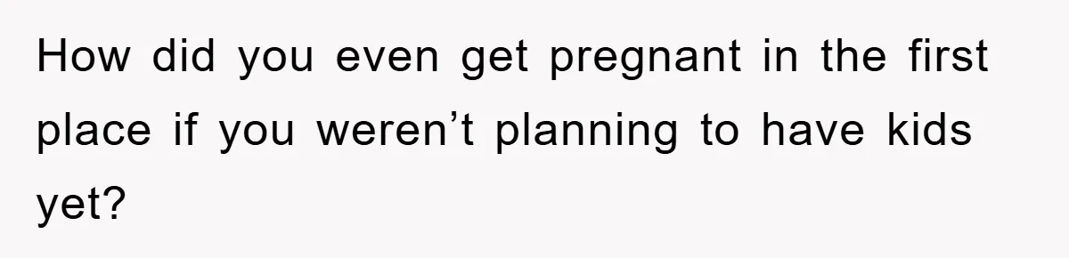 How did you even get pregnant in the first place if you weren’t planning to have kids yet?