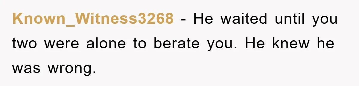 Known_Witness3268 − He waited until you two were alone to berate you. He knew he was wrong.