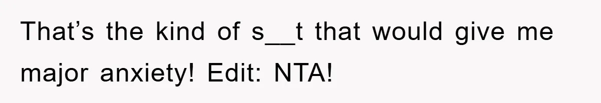 That’s the kind of s__t that would give me major anxiety! Edit: NTA!
