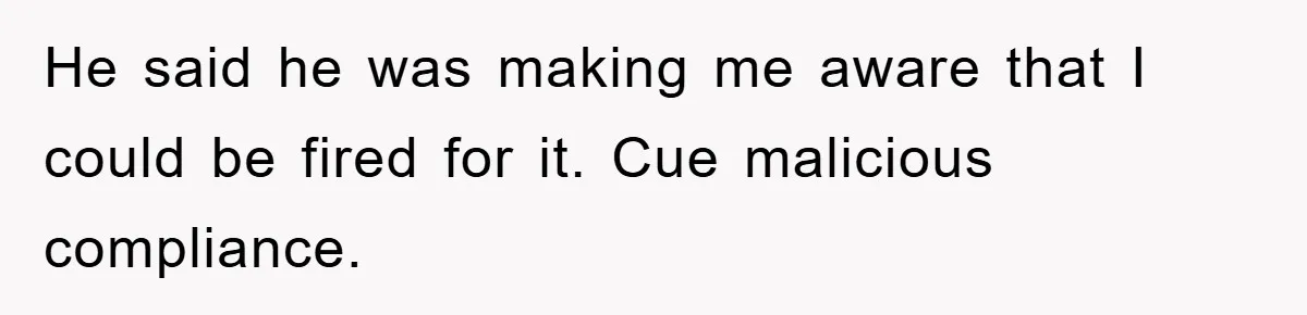Manager Threatens To Fire Veteran Over 3 Minutes, Employee’s Malicious Compliance Gets Him Fired He said he was making me aware that I could be fired for it. Cue malicious compliance.