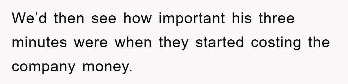 Manager Threatens To Fire Veteran Over 3 Minutes, Employee’s Malicious Compliance Gets Him Fired We’d then see how important his three minutes were when they started costing the company money.