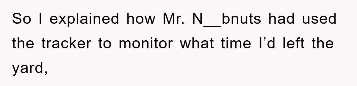 Manager Threatens To Fire Veteran Over 3 Minutes, Employee’s Malicious Compliance Gets Him Fired So I explained how Mr. N__bnuts had used the tracker to monitor what time I’d left the yard,