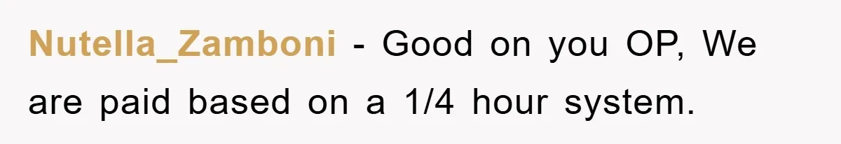 Manager Threatens To Fire Veteran Over 3 Minutes, Employee’s Malicious Compliance Gets Him Fired Nutella_Zamboni − Good on you OP, We are paid based on a 1/4 hour system.