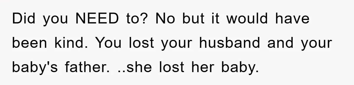Did you NEED to? No but it would have been kind. You lost your husband and your baby's father. ..she lost her baby.