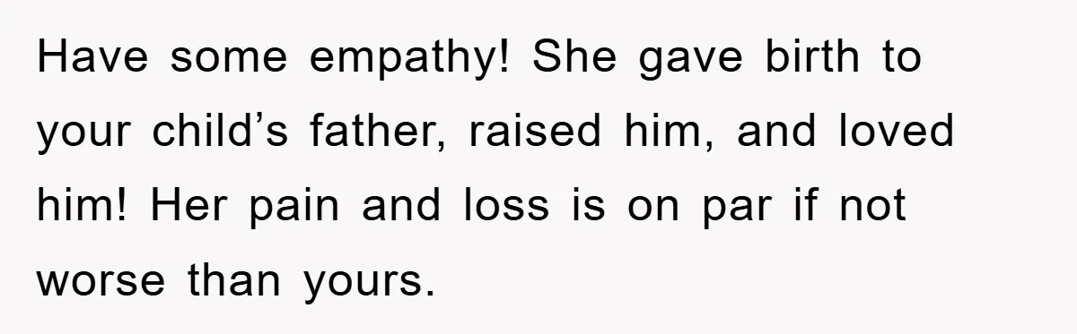 Have some empathy! She gave birth to your child’s father, raised him, and loved him! Her pain and loss is on par if not worse than yours.