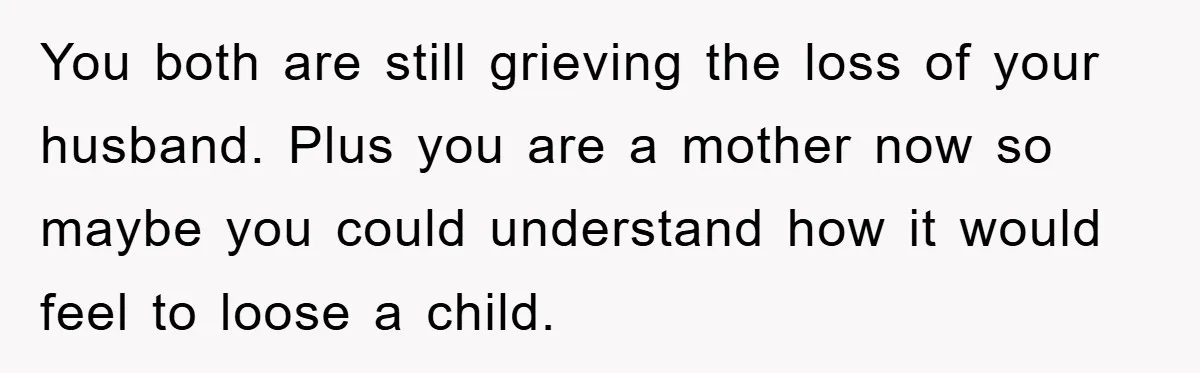 You both are still grieving the loss of your husband. Plus you are a mother now so maybe you could understand how it would feel to loose a child.