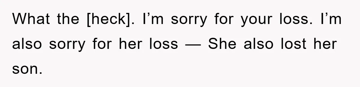 What the [heck]. I’m sorry for your loss. I’m also sorry for her loss — She also lost her son.