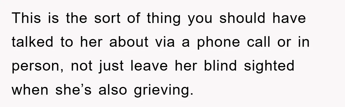 This is the sort of thing you should have talked to her about via a phone call or in person, not just leave her blind sighted when she’s also grieving.