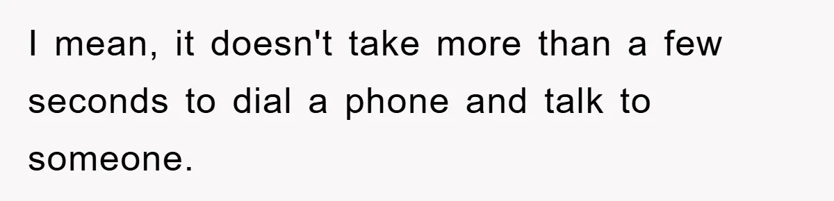 I mean, it doesn't take more than a few seconds to dial a phone and talk to someone.